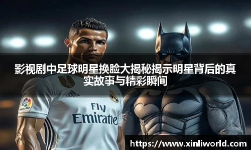 影视剧中足球明星换脸大揭秘揭示明星背后的真实故事与精彩瞬间