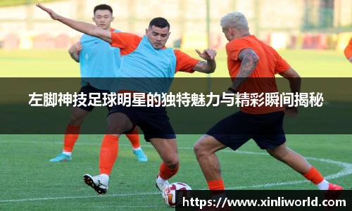 左脚神技足球明星的独特魅力与精彩瞬间揭秘